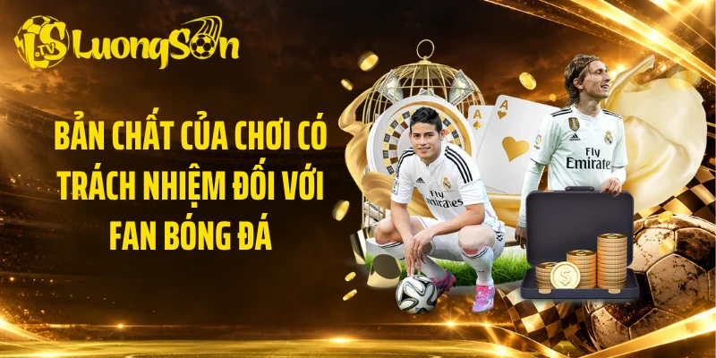 Bản chất của chơi có trách nhiệm đối với fan bóng đá