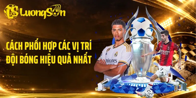 Cách phối hợp các vị trí đội bóng hiệu quả nhất