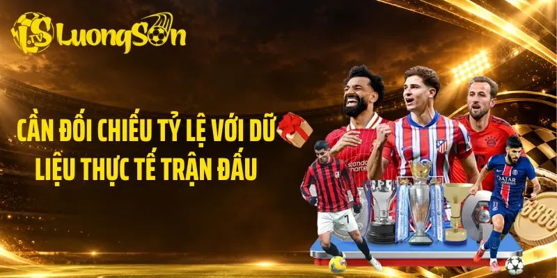 Cần đối chiếu tỷ lệ với dữ liệu thực tế trận đấu
