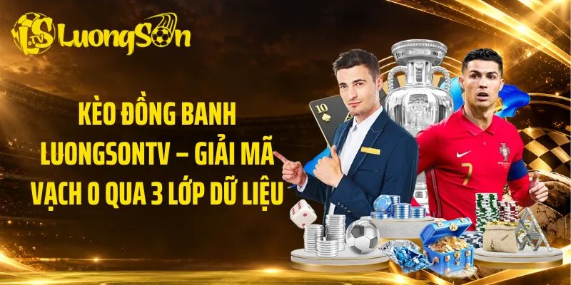Kèo Đồng Banh LuongsonTV – Giải Mã Vạch 0 Qua 3 Lớp Dữ Liệu