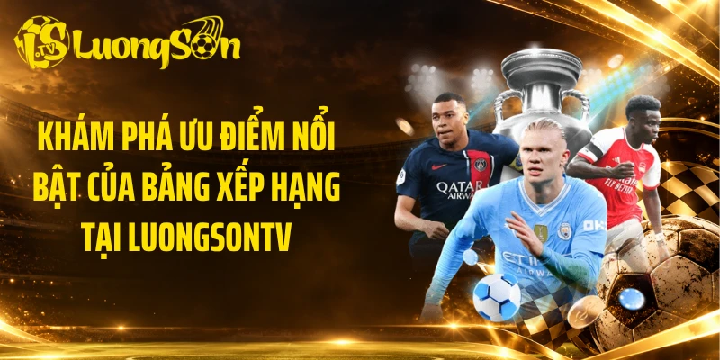Khám phá ưu điểm nổi bật của bảng xếp hạng tại Luongsontv