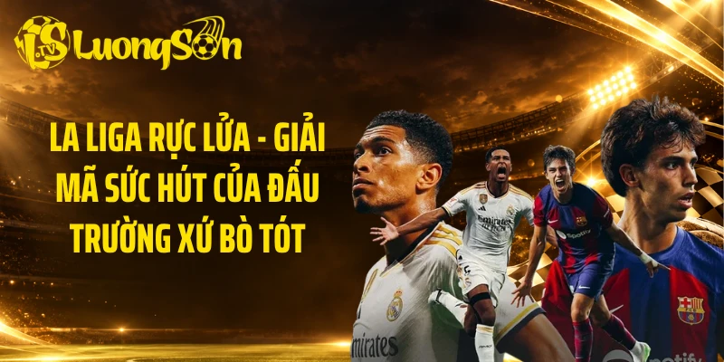 La Liga Rực Lửa - Giải Mã Sức Hút Của Đấu Trường Xứ Bò Tót