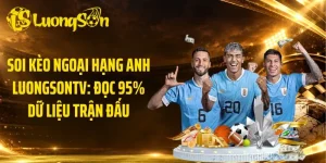 Soi Kèo Ngoại Hạng Anh LuongsonTV: Đọc 95% Dữ Liệu Trận Đấu
