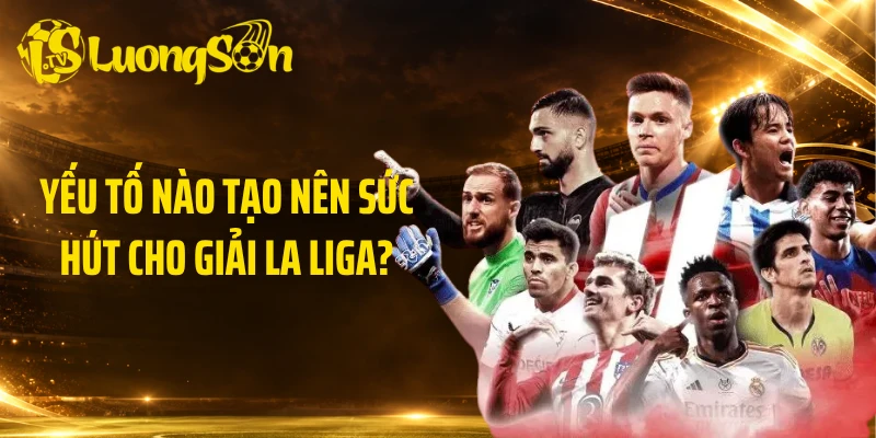 Yếu tố nào tạo nên sức hút cho giải La Liga?